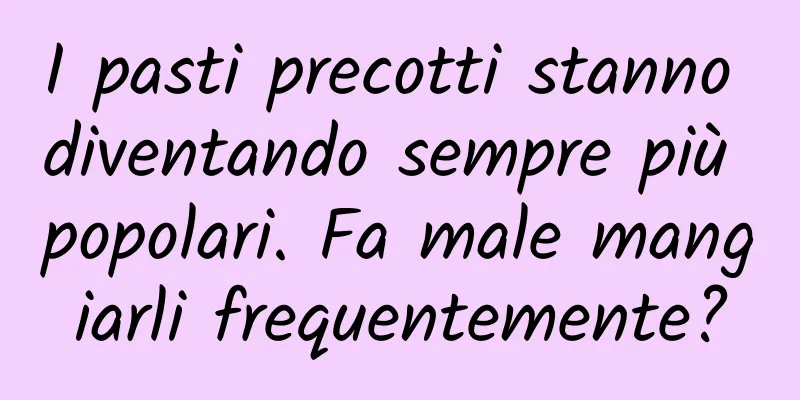 I pasti precotti stanno diventando sempre più popolari. Fa male mangiarli frequentemente?