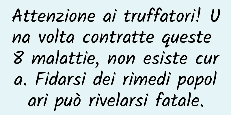 Attenzione ai truffatori! Una volta contratte queste 8 malattie, non esiste cura. Fidarsi dei rimedi popolari può rivelarsi fatale.