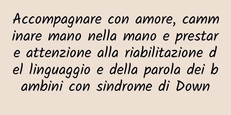 Accompagnare con amore, camminare mano nella mano e prestare attenzione alla riabilitazione del linguaggio e della parola dei bambini con sindrome di Down