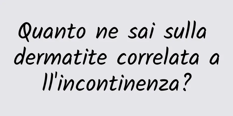 Quanto ne sai sulla dermatite correlata all'incontinenza?
