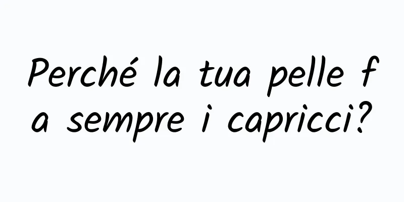 Perché la tua pelle fa sempre i capricci?
