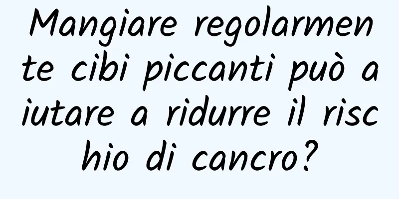 Mangiare regolarmente cibi piccanti può aiutare a ridurre il rischio di cancro?