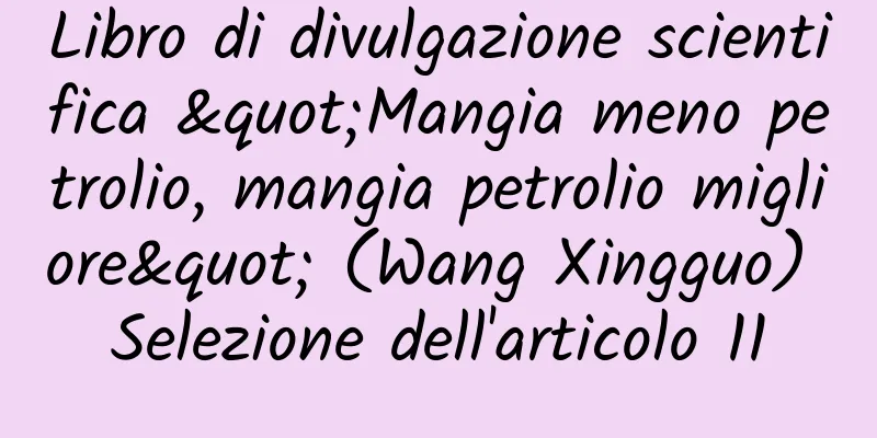 Libro di divulgazione scientifica "Mangia meno petrolio, mangia petrolio migliore" (Wang Xingguo) Selezione dell'articolo 11