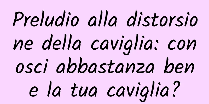 Preludio alla distorsione della caviglia: conosci abbastanza bene la tua caviglia?
