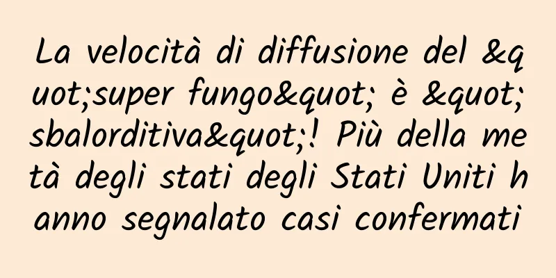 La velocità di diffusione del "super fungo" è "sbalorditiva"! Più della metà degli stati degli Stati Uniti hanno segnalato casi confermati