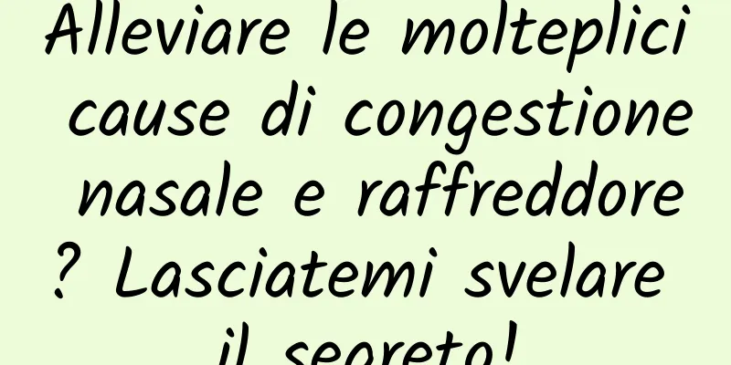 Alleviare le molteplici cause di congestione nasale e raffreddore? Lasciatemi svelare il segreto!