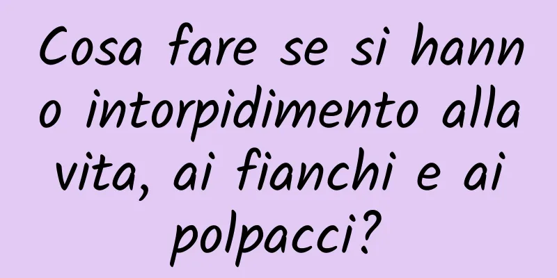 Cosa fare se si hanno intorpidimento alla vita, ai fianchi e ai polpacci?