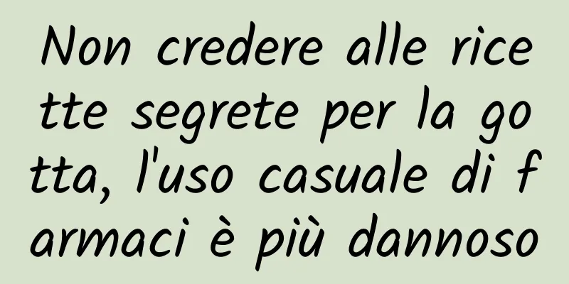 Non credere alle ricette segrete per la gotta, l'uso casuale di farmaci è più dannoso