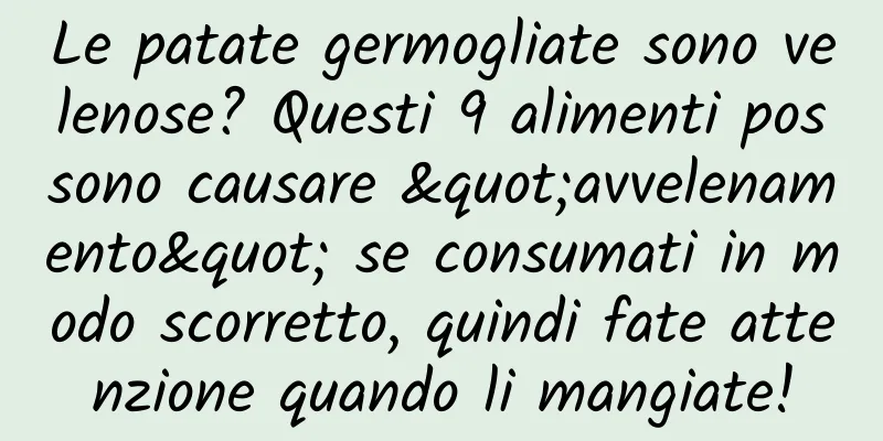 Le patate germogliate sono velenose? Questi 9 alimenti possono causare "avvelenamento" se consumati in modo scorretto, quindi fate attenzione quando li mangiate!