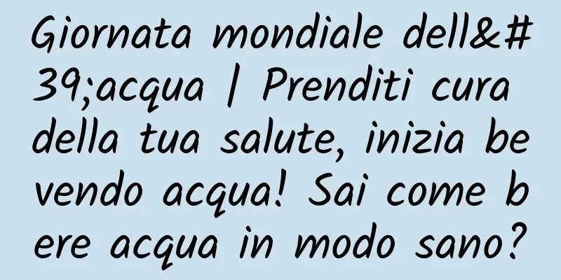 Giornata mondiale dell'acqua | Prenditi cura della tua salute, inizia bevendo acqua! Sai come bere acqua in modo sano?