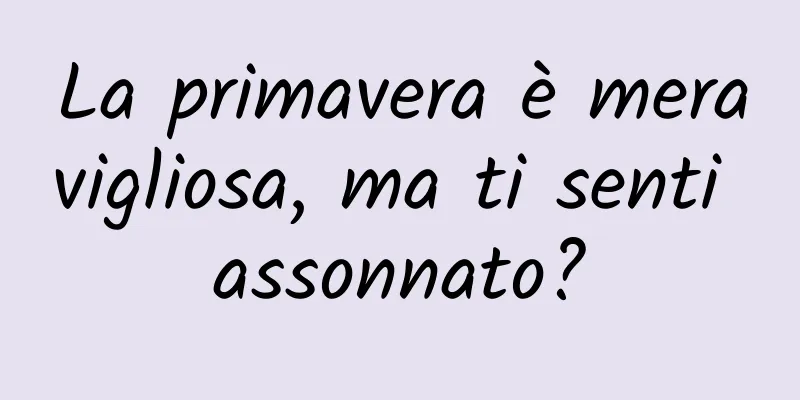 La primavera è meravigliosa, ma ti senti assonnato?