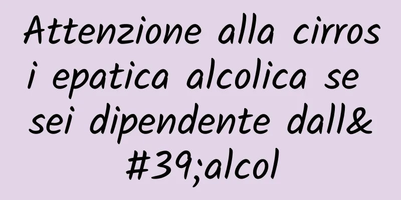 Attenzione alla cirrosi epatica alcolica se sei dipendente dall'alcol