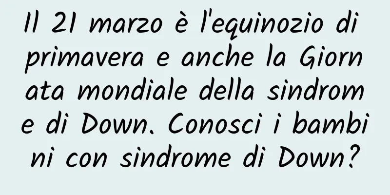 Il 21 marzo è l'equinozio di primavera e anche la Giornata mondiale della sindrome di Down. Conosci i bambini con sindrome di Down?