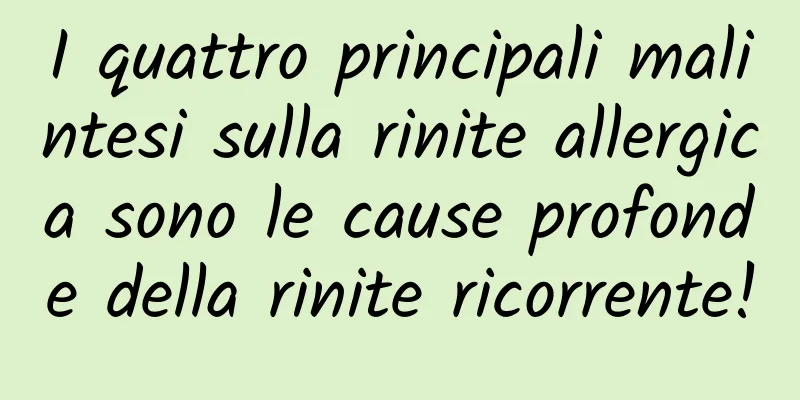 I quattro principali malintesi sulla rinite allergica sono le cause profonde della rinite ricorrente!