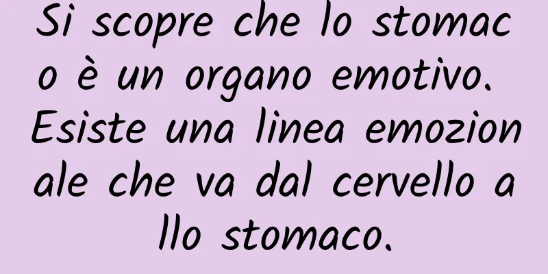 Si scopre che lo stomaco è un organo emotivo. Esiste una linea emozionale che va dal cervello allo stomaco.