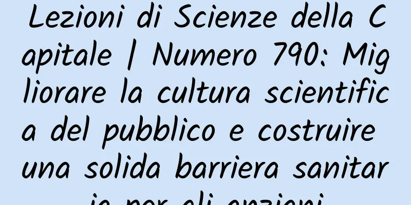 Lezioni di Scienze della Capitale | Numero 790: Migliorare la cultura scientifica del pubblico e costruire una solida barriera sanitaria per gli anziani
