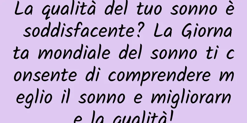 La qualità del tuo sonno è soddisfacente? La Giornata mondiale del sonno ti consente di comprendere meglio il sonno e migliorarne la qualità!