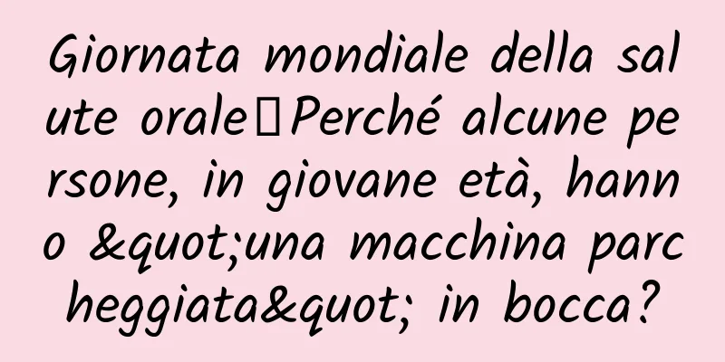 Giornata mondiale della salute orale丨Perché alcune persone, in giovane età, hanno "una macchina parcheggiata" in bocca?