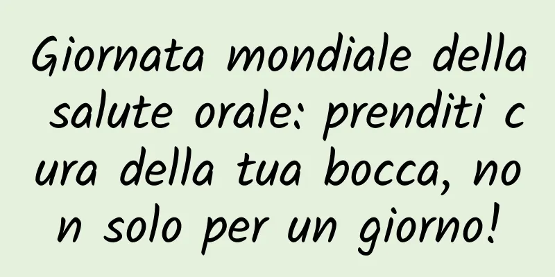 Giornata mondiale della salute orale: prenditi cura della tua bocca, non solo per un giorno!