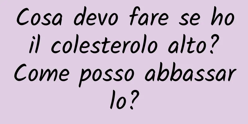Cosa devo fare se ho il colesterolo alto? Come posso abbassarlo?