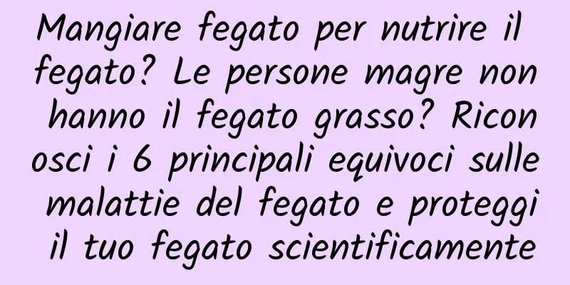 Mangiare fegato per nutrire il fegato? Le persone magre non hanno il fegato grasso? Riconosci i 6 principali equivoci sulle malattie del fegato e proteggi il tuo fegato scientificamente