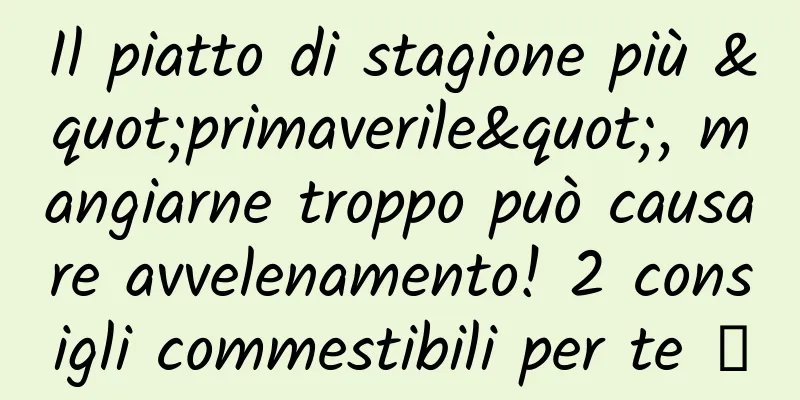 Il piatto di stagione più "primaverile", mangiarne troppo può causare avvelenamento! 2 consigli commestibili per te →