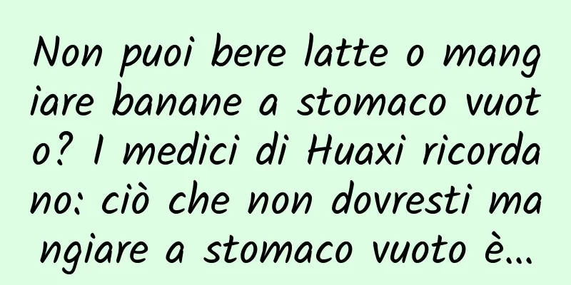 Non puoi bere latte o mangiare banane a stomaco vuoto? I medici di Huaxi ricordano: ciò che non dovresti mangiare a stomaco vuoto è...