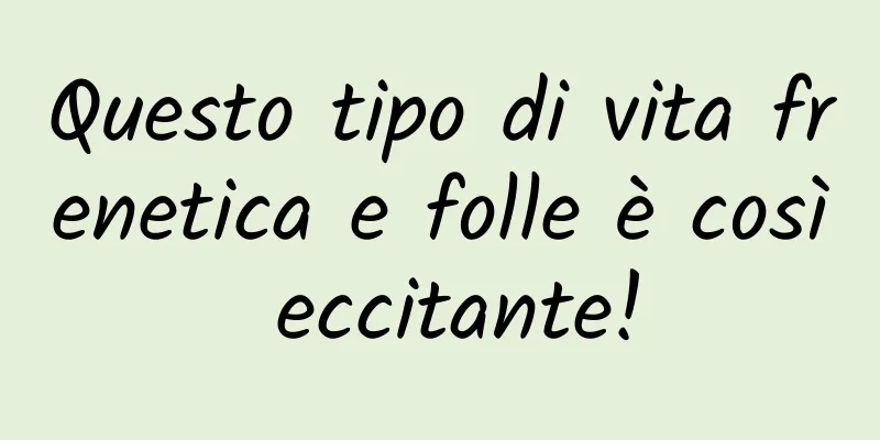Questo tipo di vita frenetica e folle è così eccitante!