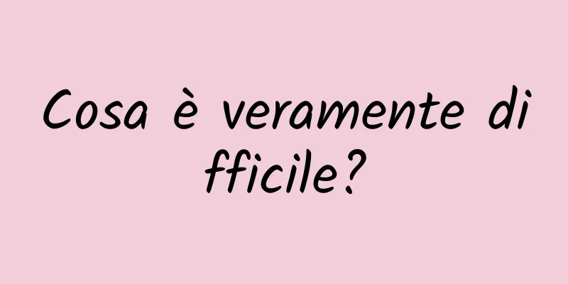 Cosa è veramente difficile?