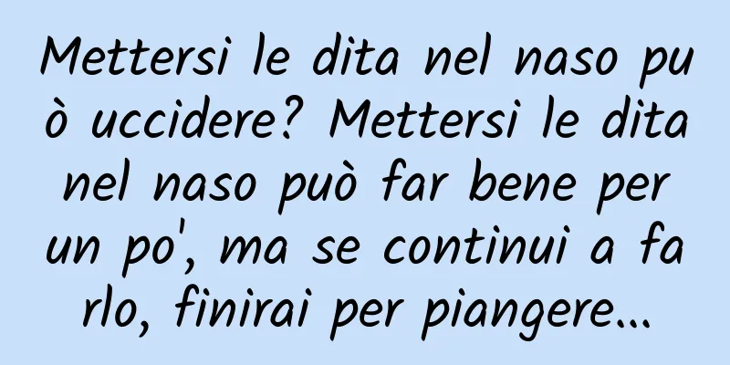 Mettersi le dita nel naso può uccidere? Mettersi le dita nel naso può far bene per un po', ma se continui a farlo, finirai per piangere...