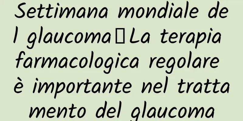 Settimana mondiale del glaucoma丨La terapia farmacologica regolare è importante nel trattamento del glaucoma