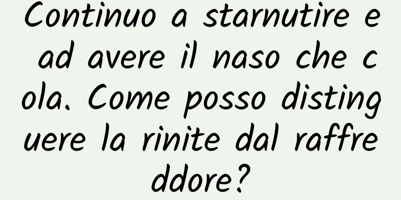 Continuo a starnutire e ad avere il naso che cola. Come posso distinguere la rinite dal raffreddore?