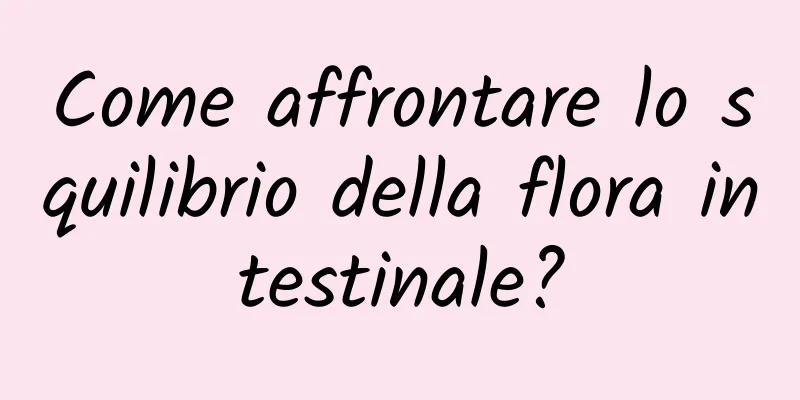 Come affrontare lo squilibrio della flora intestinale?