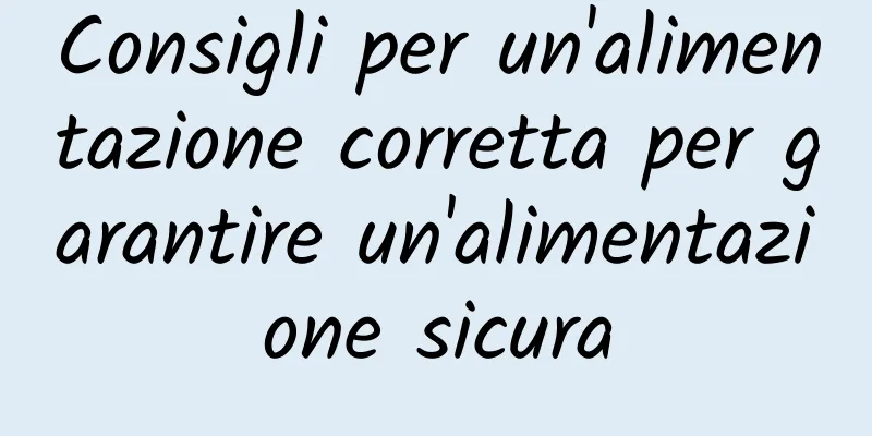 Consigli per un'alimentazione corretta per garantire un'alimentazione sicura