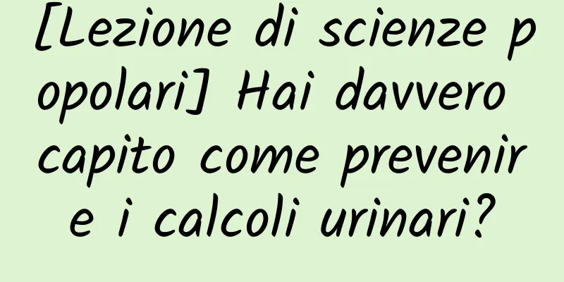[Lezione di scienze popolari] Hai davvero capito come prevenire i calcoli urinari?