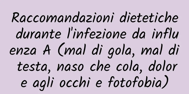 Raccomandazioni dietetiche durante l'infezione da influenza A (mal di gola, mal di testa, naso che cola, dolore agli occhi e fotofobia)