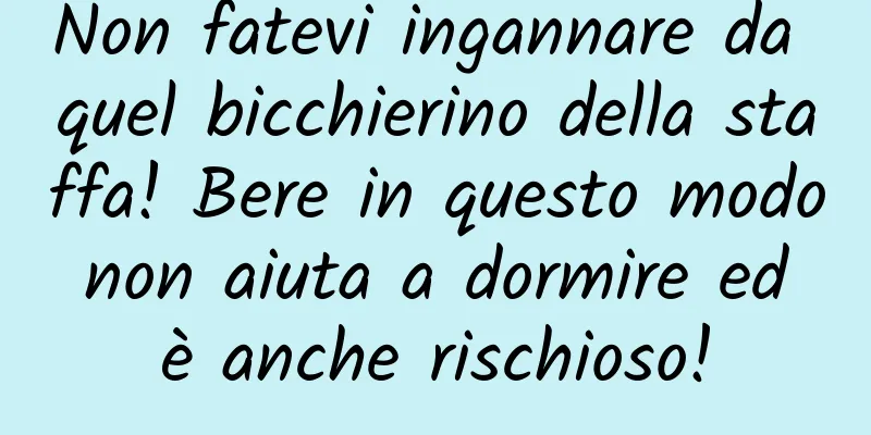 Non fatevi ingannare da quel bicchierino della staffa! Bere in questo modo non aiuta a dormire ed è anche rischioso!