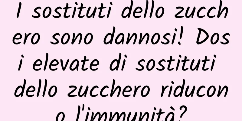 I sostituti dello zucchero sono dannosi! Dosi elevate di sostituti dello zucchero riducono l'immunità?