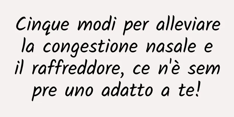 Cinque modi per alleviare la congestione nasale e il raffreddore, ce n'è sempre uno adatto a te!