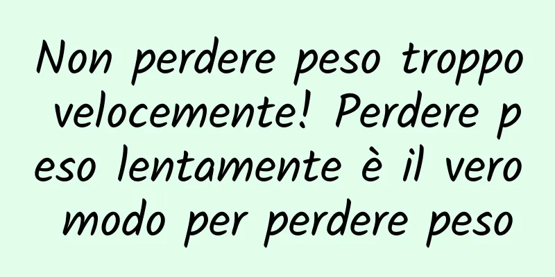 Non perdere peso troppo velocemente! Perdere peso lentamente è il vero modo per perdere peso