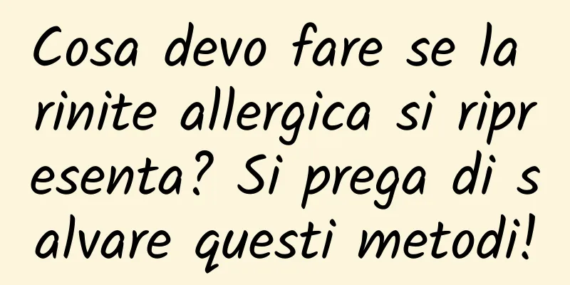 Cosa devo fare se la rinite allergica si ripresenta? Si prega di salvare questi metodi!