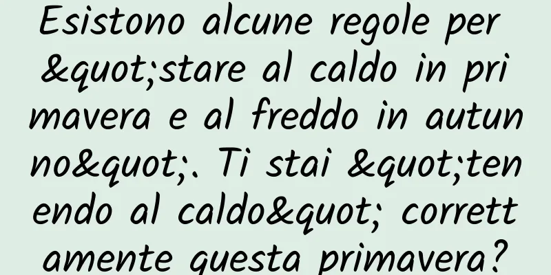 Esistono alcune regole per "stare al caldo in primavera e al freddo in autunno". Ti stai "tenendo al caldo" correttamente questa primavera?