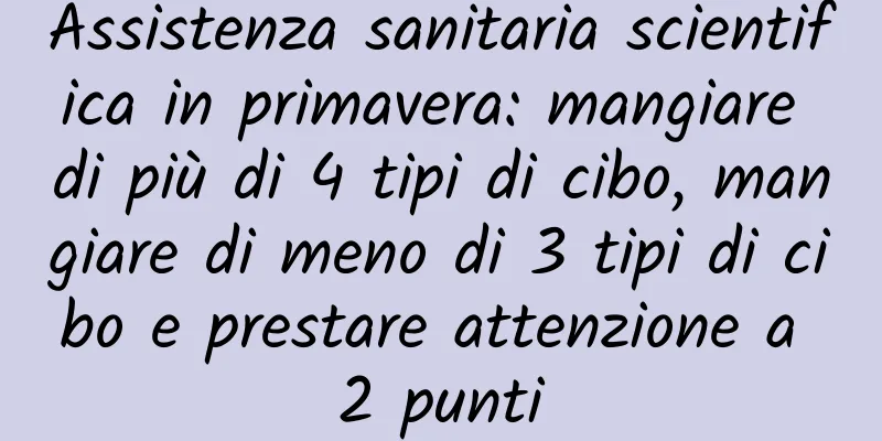 Assistenza sanitaria scientifica in primavera: mangiare di più di 4 tipi di cibo, mangiare di meno di 3 tipi di cibo e prestare attenzione a 2 punti