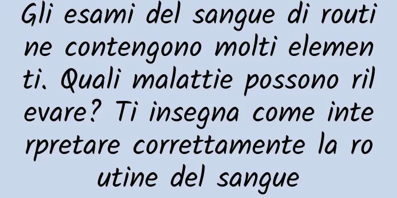 Gli esami del sangue di routine contengono molti elementi. Quali malattie possono rilevare? Ti insegna come interpretare correttamente la routine del sangue