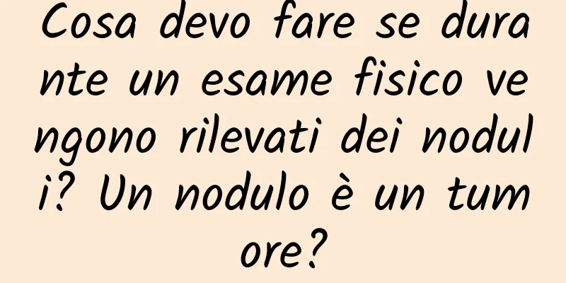 Cosa devo fare se durante un esame fisico vengono rilevati dei noduli? Un nodulo è un tumore?