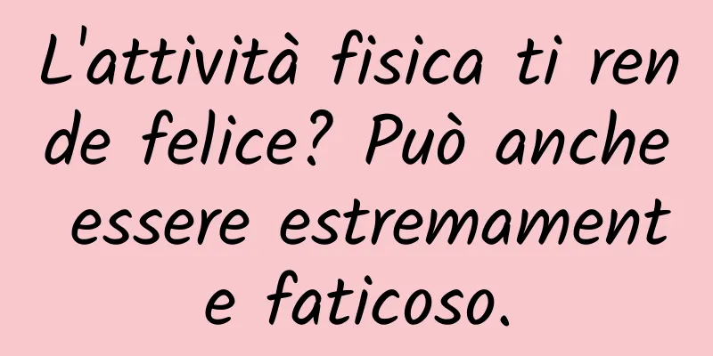 L'attività fisica ti rende felice? Può anche essere estremamente faticoso.