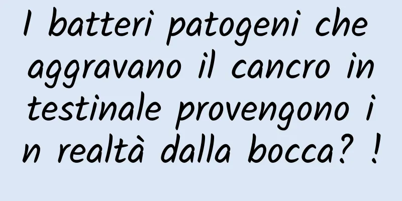 I batteri patogeni che aggravano il cancro intestinale provengono in realtà dalla bocca? !