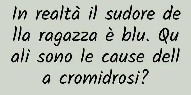 In realtà il sudore della ragazza è blu. Quali sono le cause della cromidrosi?