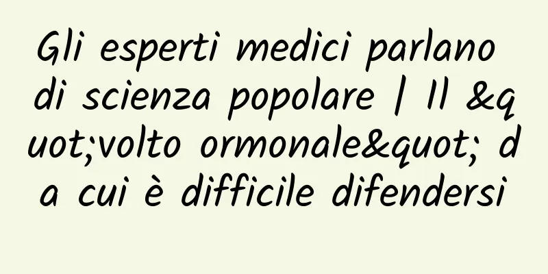 Gli esperti medici parlano di scienza popolare | Il "volto ormonale" da cui è difficile difendersi