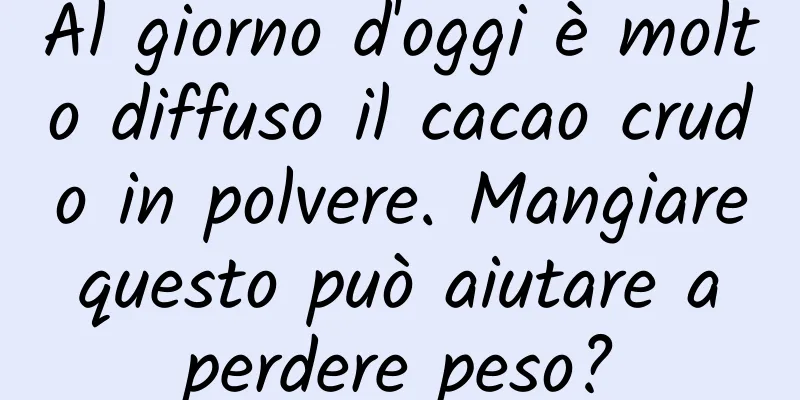 Al giorno d'oggi è molto diffuso il cacao crudo in polvere. Mangiare questo può aiutare a perdere peso?